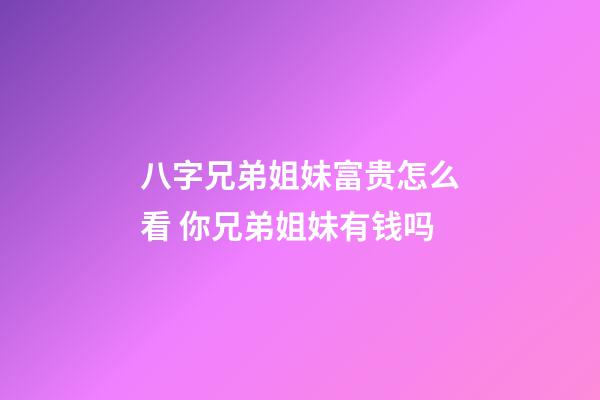 八字兄弟姐妹富贵怎么看 你兄弟姐妹有钱吗